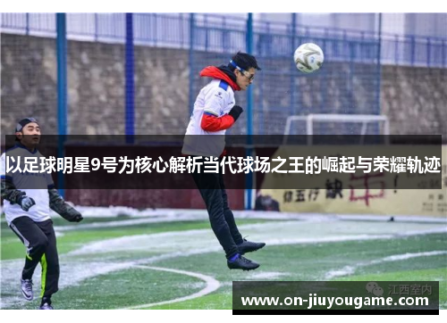 以足球明星9号为核心解析当代球场之王的崛起与荣耀轨迹