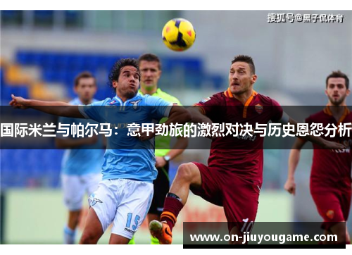 国际米兰与帕尔马：意甲劲旅的激烈对决与历史恩怨分析