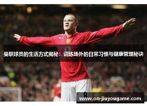 曼联球员的生活方式揭秘：训练场外的日常习惯与健康管理秘诀
