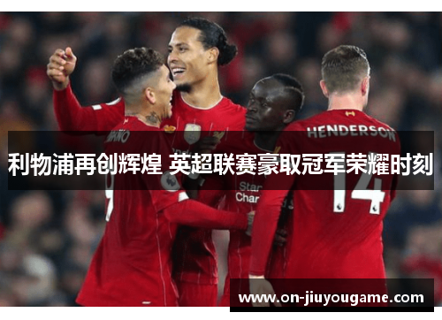 利物浦再创辉煌 英超联赛豪取冠军荣耀时刻