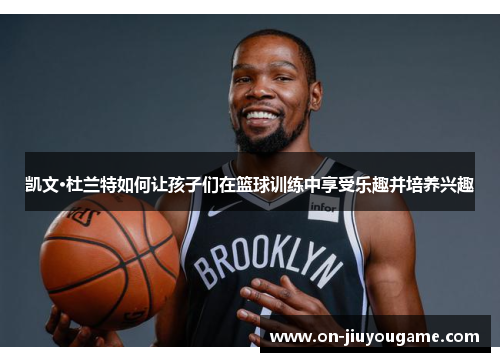 凯文·杜兰特如何让孩子们在篮球训练中享受乐趣并培养兴趣