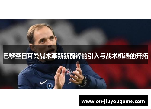 巴黎圣日耳曼战术革新新前锋的引入与战术机遇的开拓