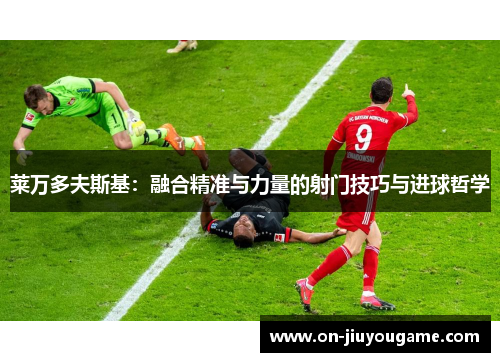 莱万多夫斯基：融合精准与力量的射门技巧与进球哲学