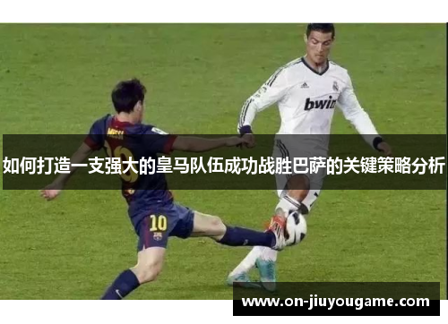 如何打造一支强大的皇马队伍成功战胜巴萨的关键策略分析