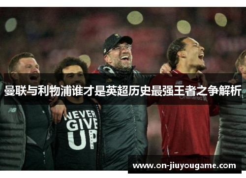 曼联与利物浦谁才是英超历史最强王者之争解析