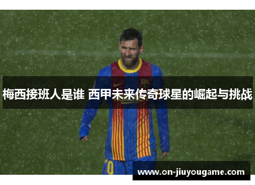 梅西接班人是谁 西甲未来传奇球星的崛起与挑战