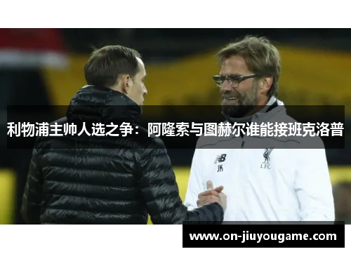 利物浦主帅人选之争：阿隆索与图赫尔谁能接班克洛普