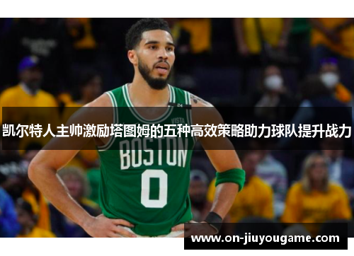 凯尔特人主帅激励塔图姆的五种高效策略助力球队提升战力