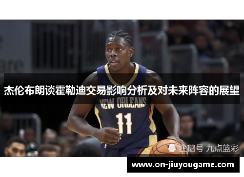 杰伦布朗谈霍勒迪交易影响分析及对未来阵容的展望
