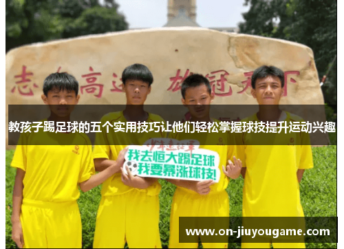 教孩子踢足球的五个实用技巧让他们轻松掌握球技提升运动兴趣