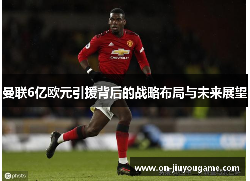曼联6亿欧元引援背后的战略布局与未来展望