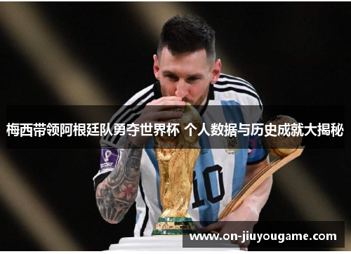 梅西带领阿根廷队勇夺世界杯 个人数据与历史成就大揭秘
