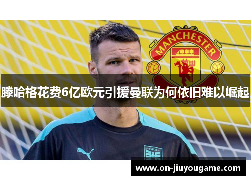 滕哈格花费6亿欧元引援曼联为何依旧难以崛起