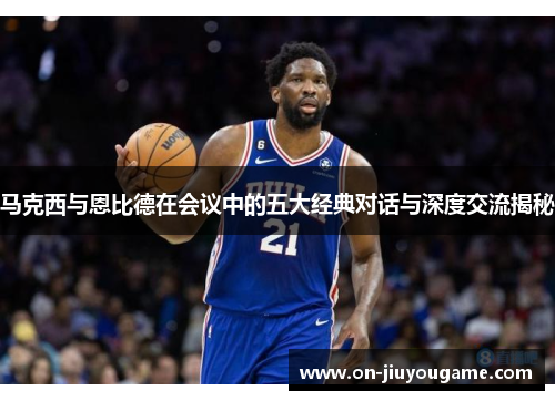 马克西与恩比德在会议中的五大经典对话与深度交流揭秘
