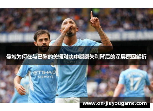曼城为何在与巴黎的关键对决中屡屡失利背后的深层原因解析
