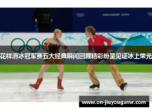 花样滑冰冠军赛五大经典瞬间回顾精彩纷呈见证冰上荣光