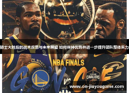 骑士大胜后的战术反思与未来展望 如何保持优势并进一步提升团队整体实力