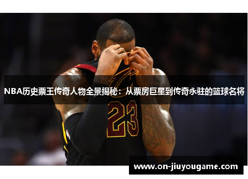NBA历史票王传奇人物全景揭秘：从票房巨星到传奇永驻的篮球名将