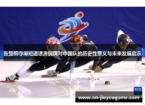 张楚桐夺得短道速滑铜牌对中国队的历史性意义与未来发展启示