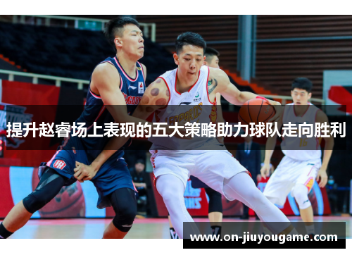 提升赵睿场上表现的五大策略助力球队走向胜利
