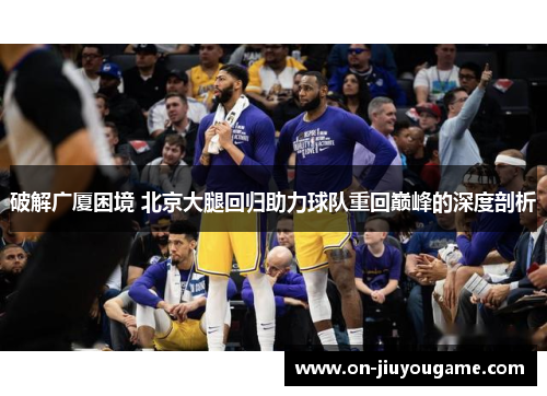 破解广厦困境 北京大腿回归助力球队重回巅峰的深度剖析