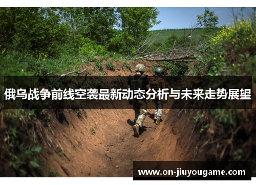 俄乌战争前线空袭最新动态分析与未来走势展望
