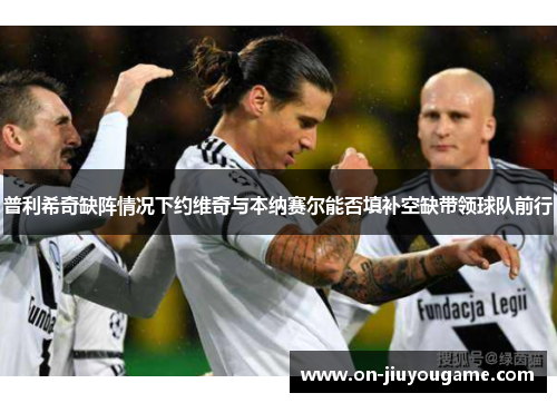 普利希奇缺阵情况下约维奇与本纳赛尔能否填补空缺带领球队前行