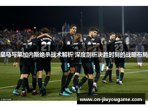 皇马与莱加内斯绝杀战术解析 深度剖析决胜时刻的战略布局