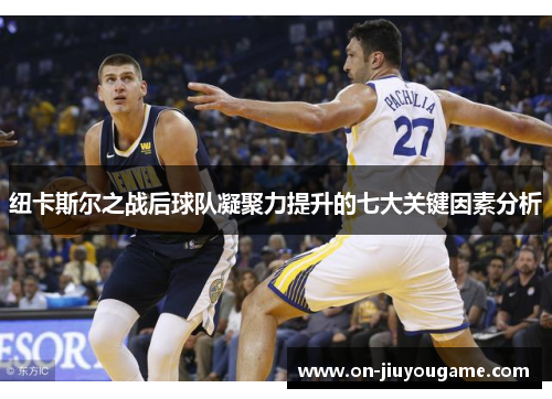 纽卡斯尔之战后球队凝聚力提升的七大关键因素分析