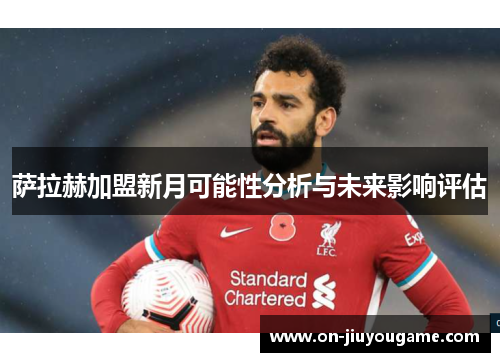 萨拉赫加盟新月可能性分析与未来影响评估