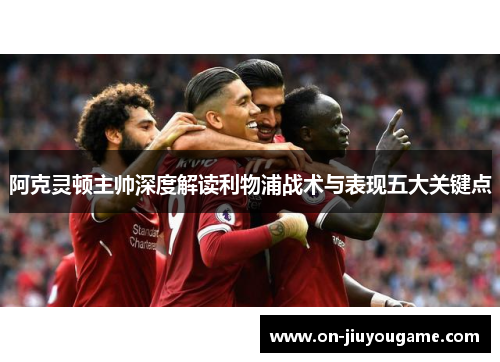 阿克灵顿主帅深度解读利物浦战术与表现五大关键点