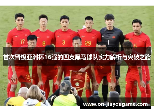 首次晋级亚洲杯16强的四支黑马球队实力解析与突破之路