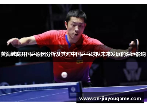 黄海诚离开国乒原因分析及其对中国乒乓球队未来发展的深远影响