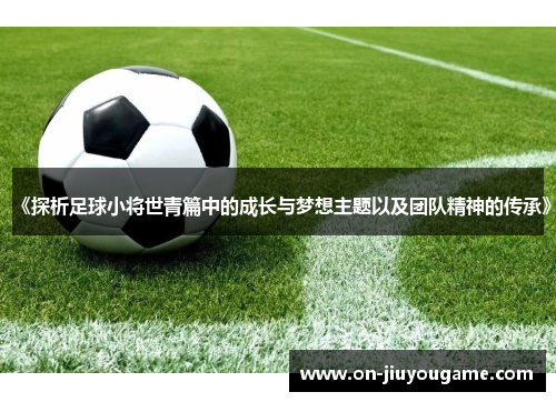 《探析足球小将世青篇中的成长与梦想主题以及团队精神的传承》