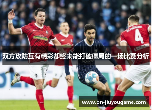 双方攻防互有精彩却终未能打破僵局的一场比赛分析