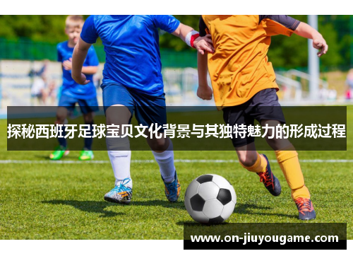 探秘西班牙足球宝贝文化背景与其独特魅力的形成过程