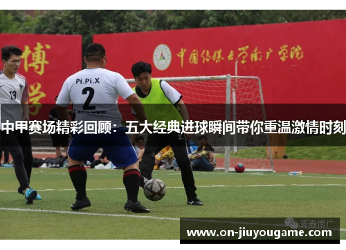 中甲赛场精彩回顾：五大经典进球瞬间带你重温激情时刻