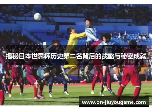 揭秘日本世界杯历史第二名背后的战略与秘密成就