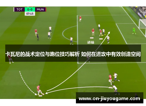 卡瓦尼的战术定位与跑位技巧解析 如何在进攻中有效创造空间