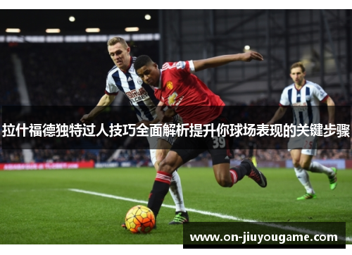 拉什福德独特过人技巧全面解析提升你球场表现的关键步骤
