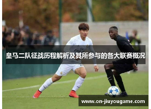 皇马二队征战历程解析及其所参与的各大联赛概况