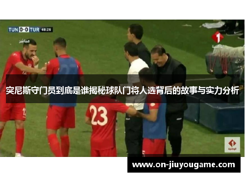 突尼斯守门员到底是谁揭秘球队门将人选背后的故事与实力分析