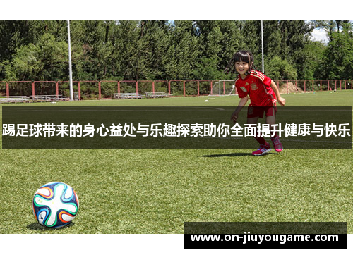 踢足球带来的身心益处与乐趣探索助你全面提升健康与快乐
