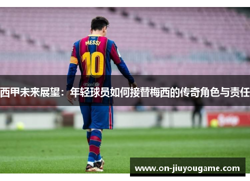 西甲未来展望：年轻球员如何接替梅西的传奇角色与责任