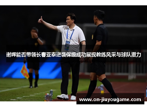 谢晖能否带领长春亚泰逆袭保级成功展现教练风采与球队潜力