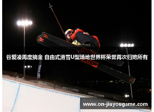 谷爱凌再度摘金 自由式滑雪U型场地世界杯荣誉再次归她所有 谷爱凌再度摘金 自由式滑雪U型场地世界杯荣誉再次归她所有