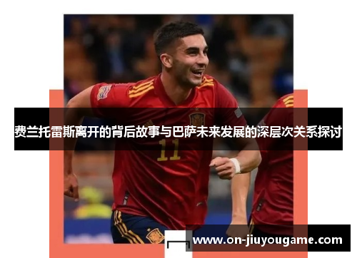 费兰托雷斯离开的背后故事与巴萨未来发展的深层次关系探讨 费兰托雷斯离开的背后故事与巴萨未来发展的深层次关系探讨