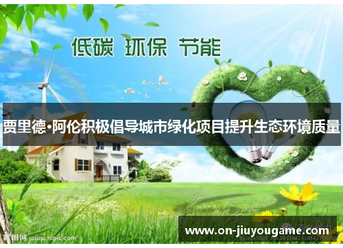 贾里德·阿伦积极倡导城市绿化项目提升生态环境质量 贾里德·阿伦积极倡导城市绿化项目提升生态环境质量