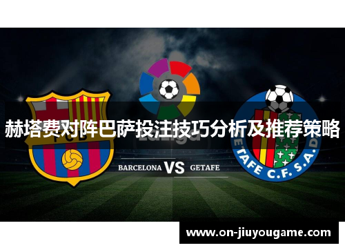 赫塔费对阵巴萨投注技巧分析及推荐策略 赫塔费对阵巴萨投注技巧分析及推荐策略