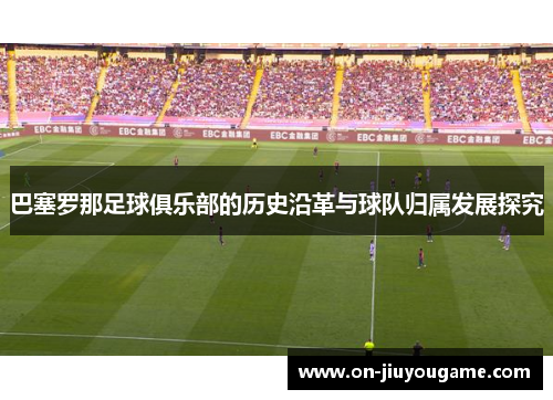 巴塞罗那足球俱乐部的历史沿革与球队归属发展探究 巴塞罗那足球俱乐部的历史沿革与球队归属发展探究